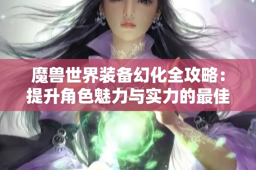 魔兽世界装备幻化全攻略：提升角色魅力与实力的最佳搭配技巧