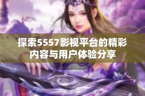 探索5557影视平台的精彩内容与用户体验分享