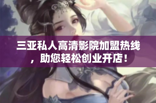 三亚私人高清影院加盟热线，助您轻松创业开店！
