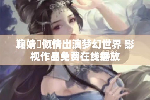 鞠婧祎倾情出演梦幻世界 影视作品免费在线播放