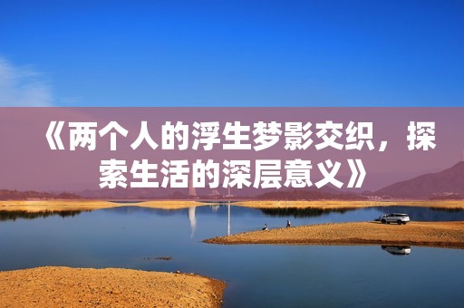 《两个人的浮生梦影交织，探索生活的深层意义》