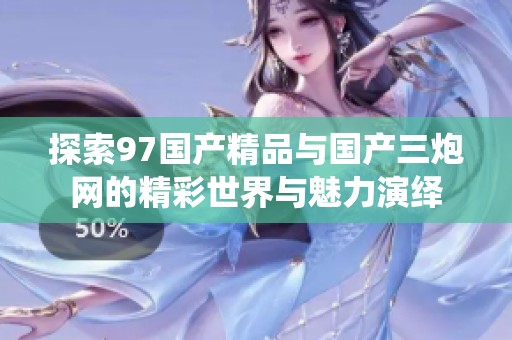 探索97国产精品与国产三炮网的精彩世界与魅力演绎