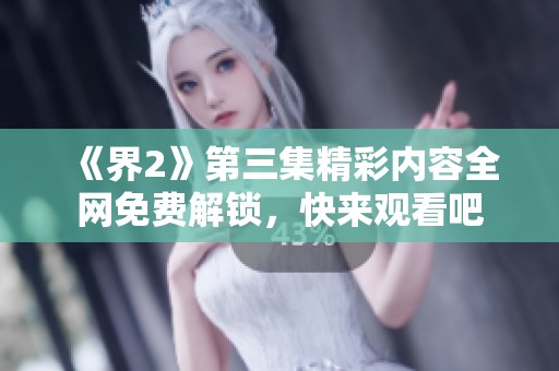 《界2》第三集精彩内容全网免费解锁，快来观看吧