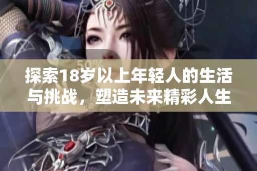 探索18岁以上年轻人的生活与挑战，塑造未来精彩人生