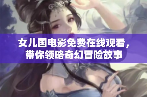女儿国电影免费在线观看，带你领略奇幻冒险故事