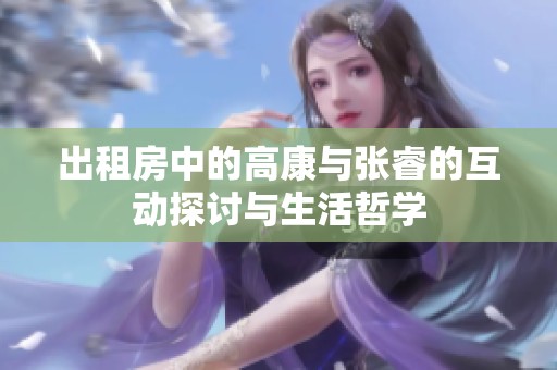 出租房中的高康与张睿的互动探讨与生活哲学