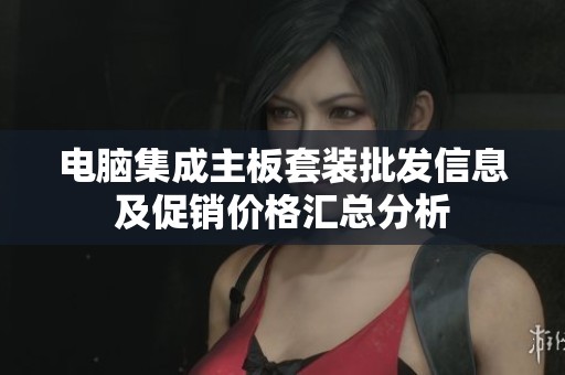 电脑集成主板套装批发信息及促销价格汇总分析