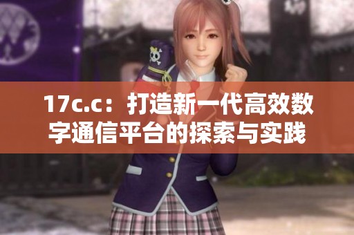 17c.c：打造新一代高效数字通信平台的探索与实践