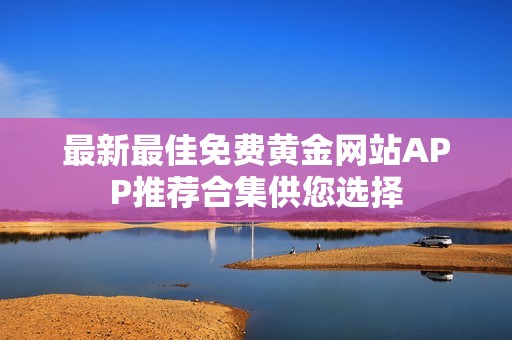 最新最佳免费黄金网站APP推荐合集供您选择