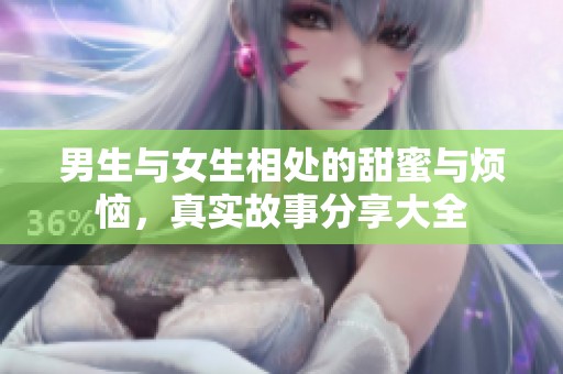 男生与女生相处的甜蜜与烦恼，真实故事分享大全