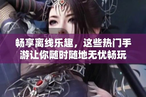 畅享离线乐趣，这些热门手游让你随时随地无忧畅玩