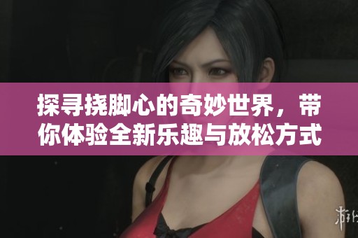 探寻挠脚心的奇妙世界，带你体验全新乐趣与放松方式