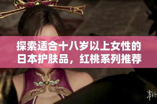 探索适合十八岁以上女性的日本护肤品，红桃系列推荐