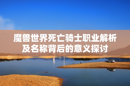魔兽世界死亡骑士职业解析及名称背后的意义探讨