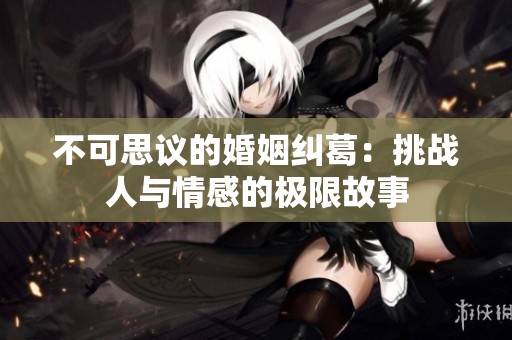 不可思议的婚姻纠葛：挑战人与情感的极限故事