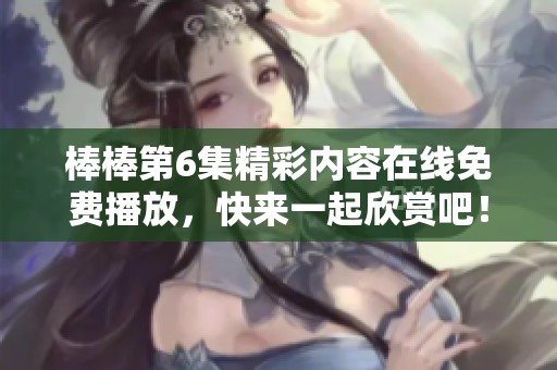 棒棒第6集精彩内容在线免费播放，快来一起欣赏吧！