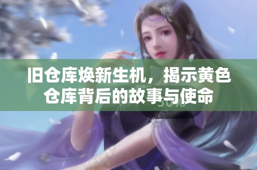 旧仓库焕新生机，揭示黄色仓库背后的故事与使命