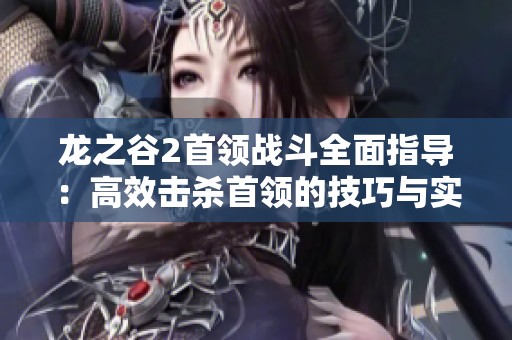 龙之谷2首领战斗全面指导：高效击杀首领的技巧与实战经验分享