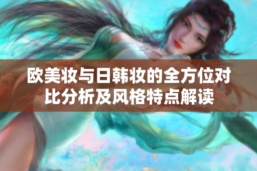 欧美妆与日韩妆的全方位对比分析及风格特点解读