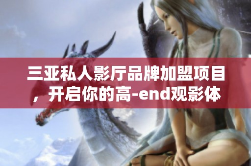 三亚私人影厅品牌加盟项目，开启你的高-end观影体验