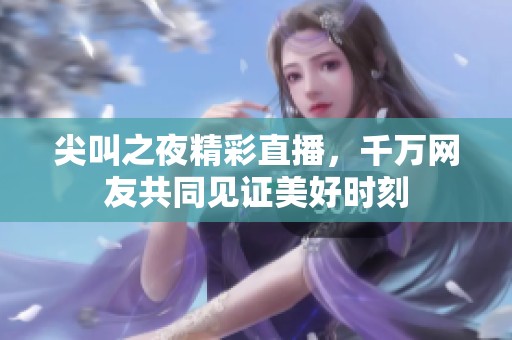 尖叫之夜精彩直播，千万网友共同见证美好时刻