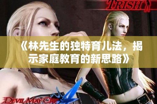《林先生的独特育儿法，揭示家庭教育的新思路》