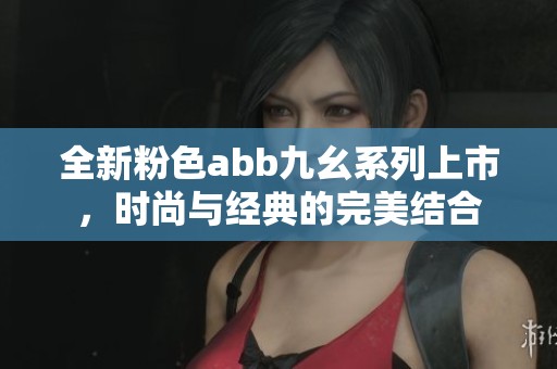 全新粉色abb九幺系列上市，时尚与经典的完美结合