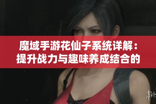 魔域手游花仙子系统详解：提升战力与趣味养成结合的全新体验