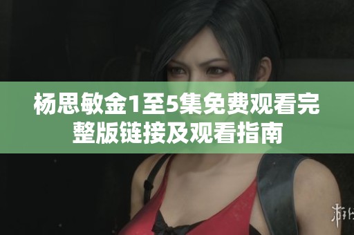 杨思敏金1至5集免费观看完整版链接及观看指南