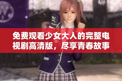 免费观看少女大人的完整电视剧高清版，尽享青春故事精彩瞬间