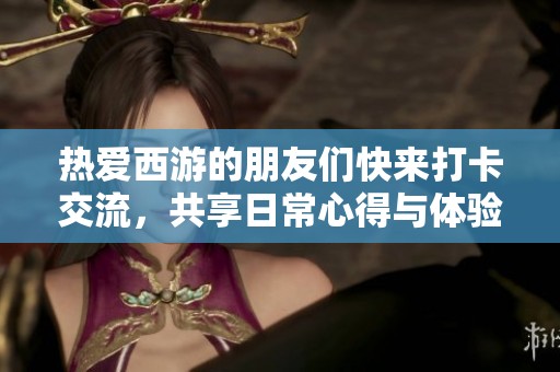 热爱西游的朋友们快来打卡交流，共享日常心得与体验！