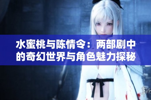 水蜜桃与陈情令：两部剧中的奇幻世界与角色魅力探秘