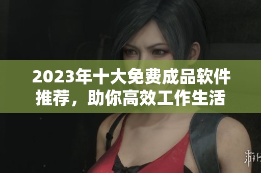 2023年十大免费成品软件推荐，助你高效工作生活