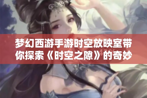 梦幻西游手游时空放映室带你探索《时空之隙》的奇妙冒险之旅