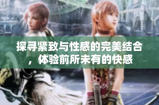 探寻紧致与性感的完美结合，体验前所未有的快感