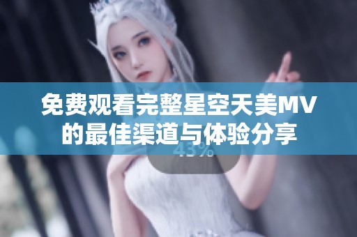 免费观看完整星空天美MV的最佳渠道与体验分享