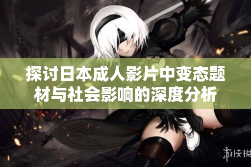 探讨日本成人影片中变态题材与社会影响的深度分析