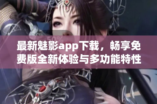 最新魅影app下载，畅享免费版全新体验与多功能特性