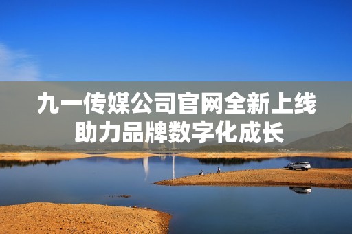 九一传媒公司官网全新上线 助力品牌数字化成长