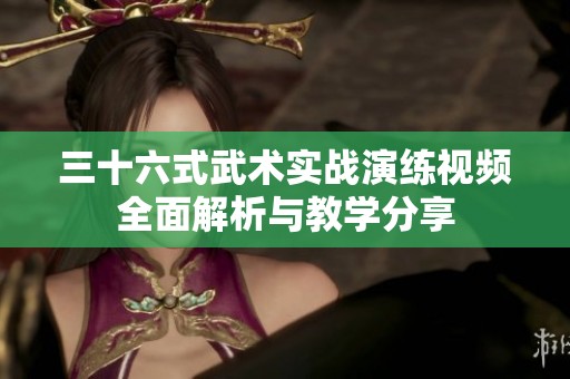 三十六式武术实战演练视频全面解析与教学分享