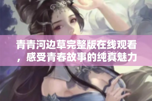 青青河边草完整版在线观看，感受青春故事的纯真魅力