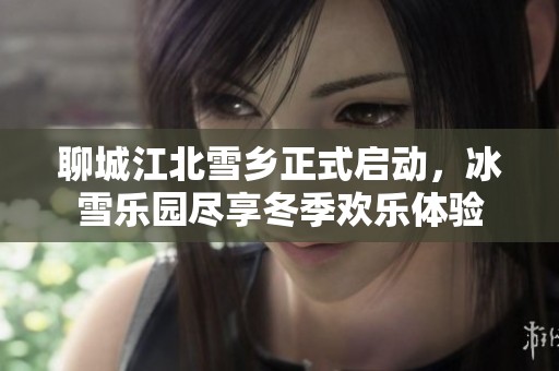 聊城江北雪乡正式启动，冰雪乐园尽享冬季欢乐体验