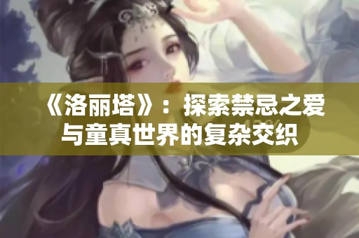 《洛丽塔》：探索禁忌之爱与童真世界的复杂交织
