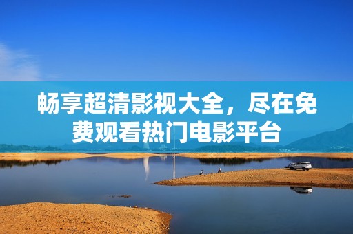 畅享超清影视大全，尽在免费观看热门电影平台