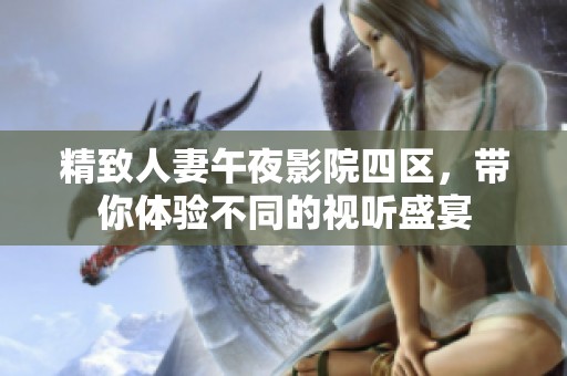 精致人妻午夜影院四区，带你体验不同的视听盛宴