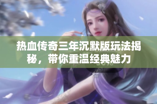 热血传奇三年沉默版玩法揭秘，带你重温经典魅力