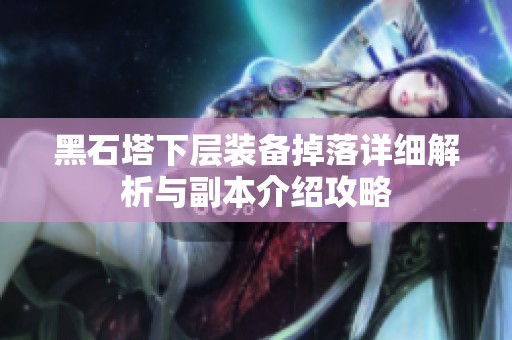 黑石塔下层装备掉落详细解析与副本介绍攻略