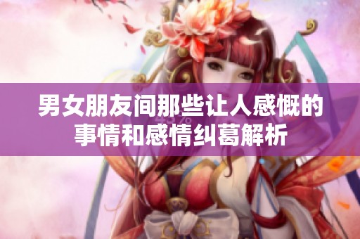 男女朋友间那些让人感慨的事情和感情纠葛解析