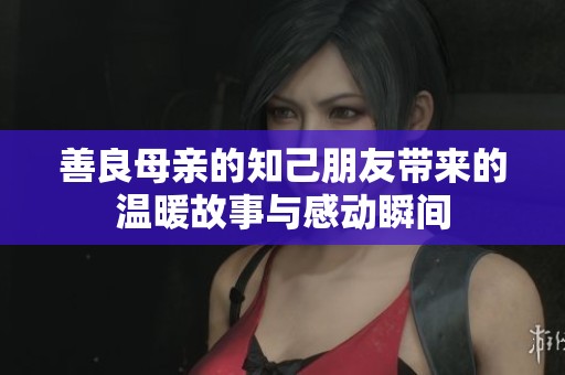 善良母亲的知己朋友带来的温暖故事与感动瞬间