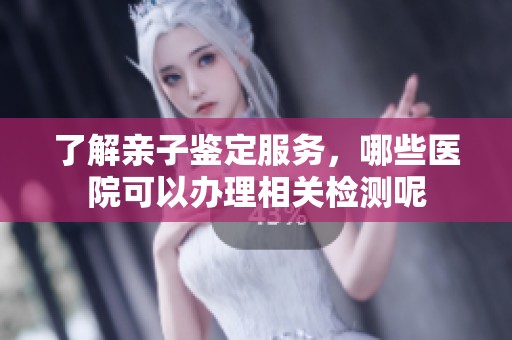 了解亲子鉴定服务，哪些医院可以办理相关检测呢